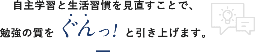 自主学習と生活習慣を見直すことで、勉強の質をぐんっ!と引き上げます。